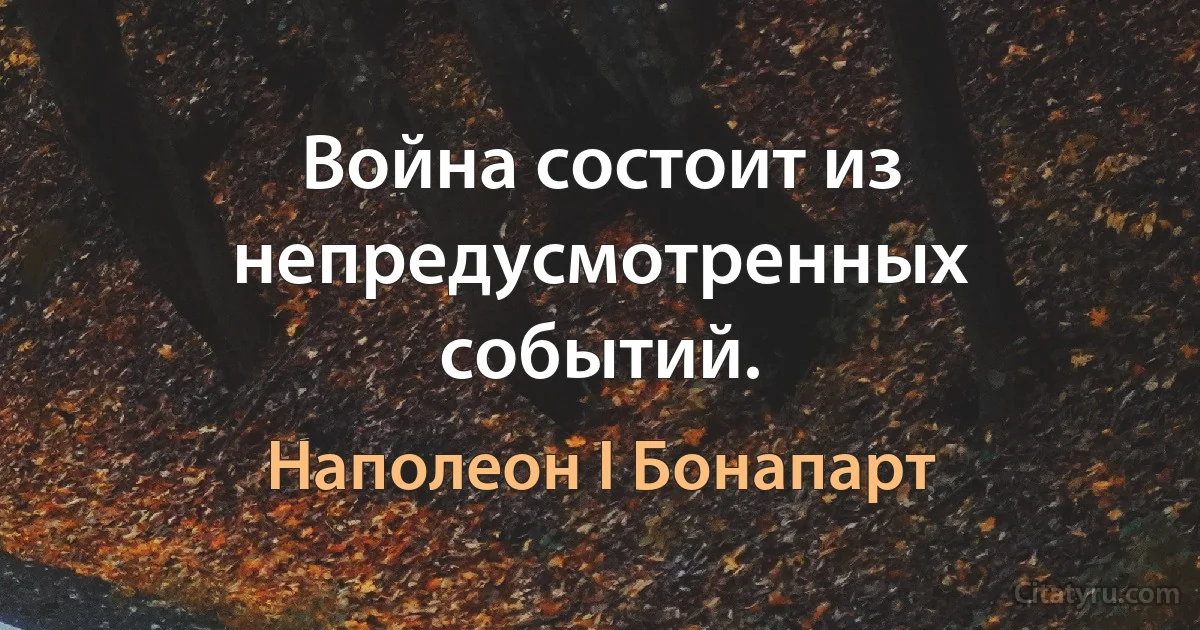 Война состоит из непредусмотренных событий. (Наполеон I Бонапарт)