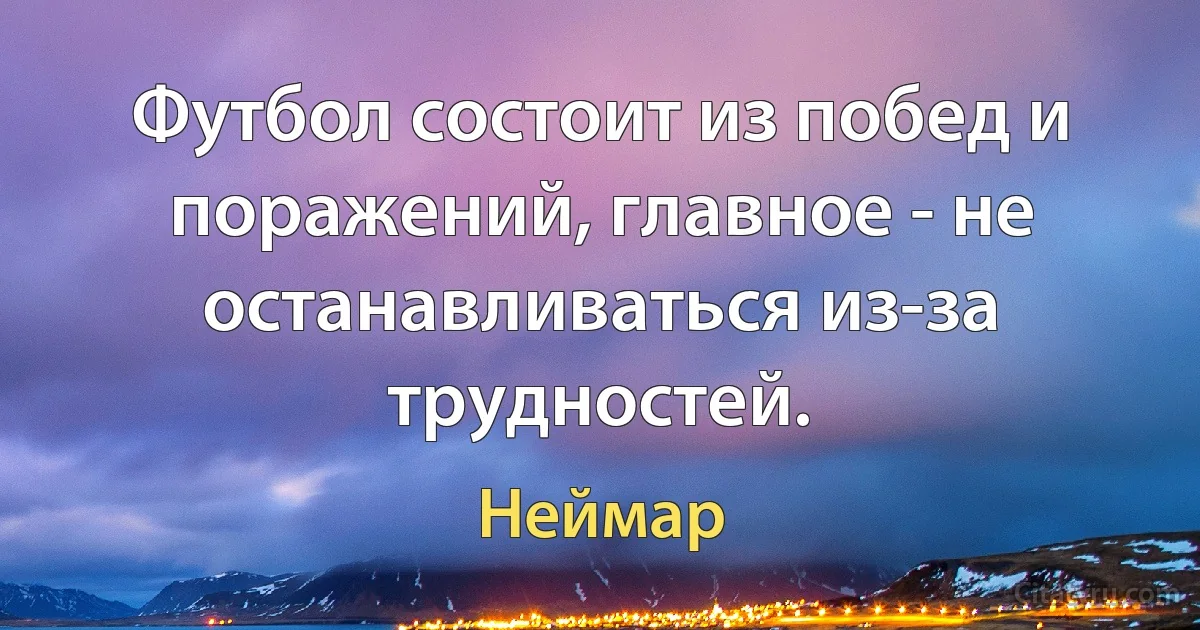 Футбол состоит из побед и поражений, главное - не останавливаться из-за трудностей. (Неймар)