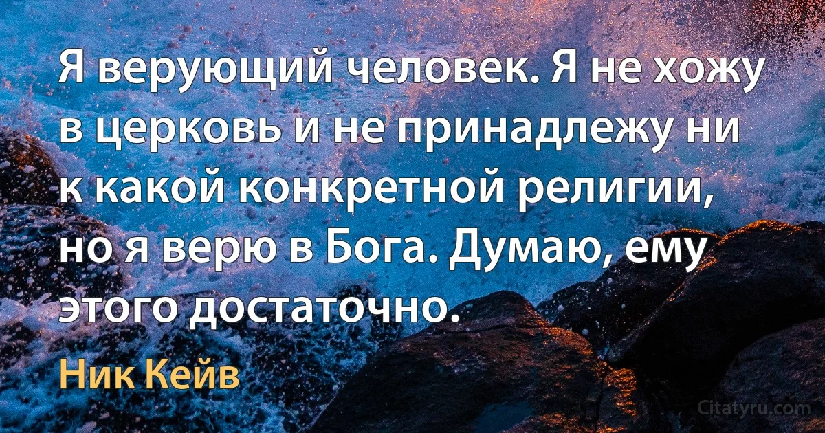 Я верующий человек. Я не хожу в церковь и не принадлежу ни к какой конкретной религии, но я верю в Бога. Думаю, ему этого достаточно. (Ник Кейв)