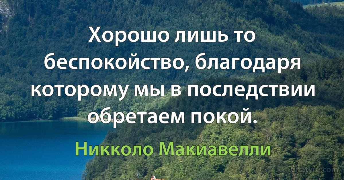 Хорошо лишь то беспокойство, благодаря которому мы в последствии обретаем покой. (Никколо Макиавелли)