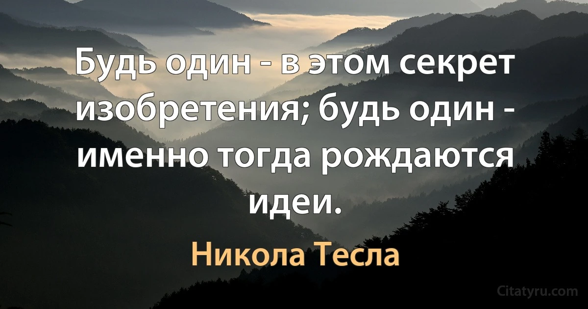 Будь один - в этом секрет изобретения; будь один - именно тогда рождаются идеи. (Никола Тесла)