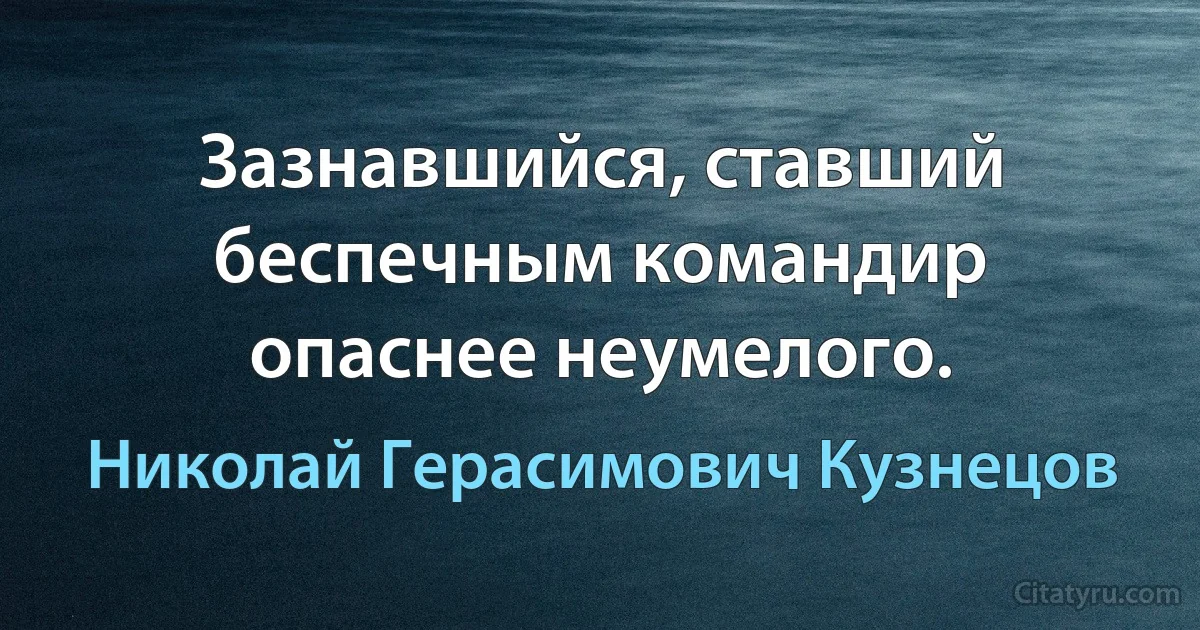 Зазнавшийся, ставший беспечным командир опаснее неумелого. (Николай Герасимович Кузнецов)