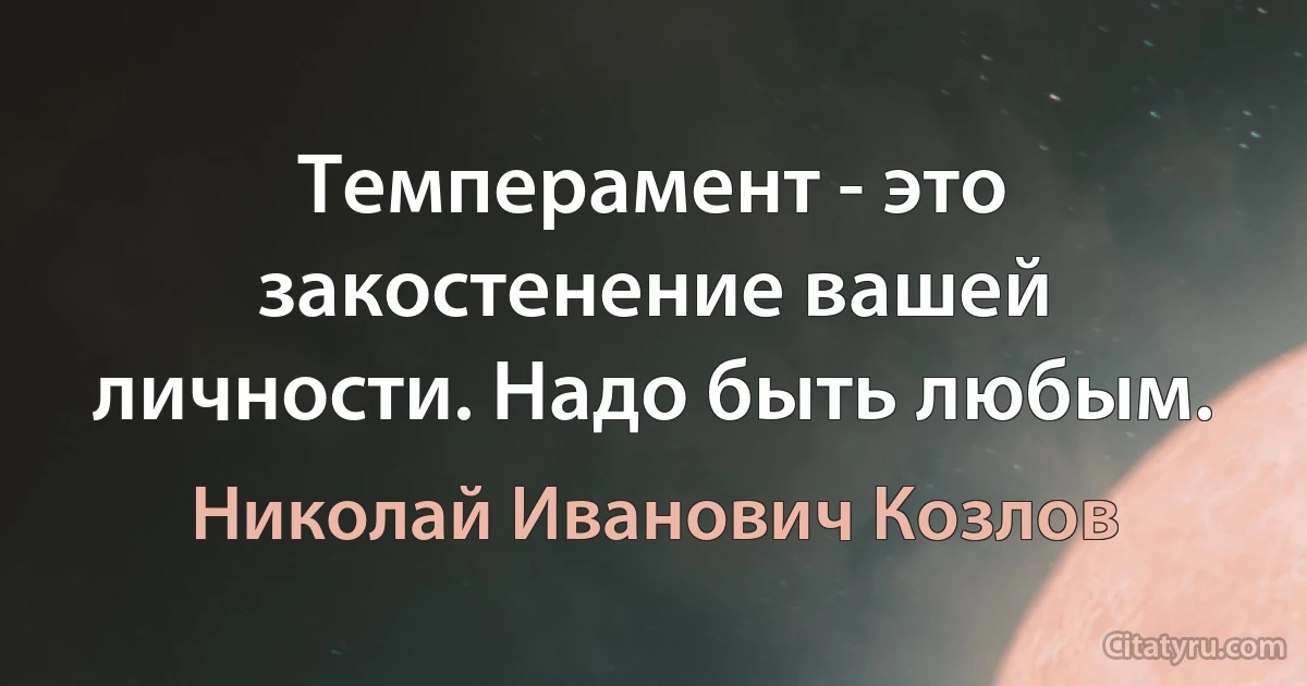 Темперамент - это закостенение вашей личности. Надо быть любым. (Николай Иванович Козлов)