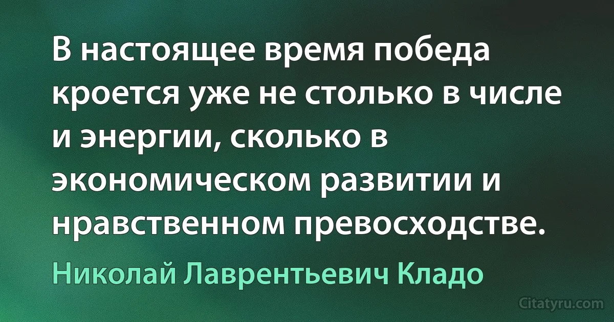 В настоящее время победа кроется уже не столько в числе и энергии, сколько в экономическом развитии и нравственном превосходстве. (Николай Лаврентьевич Кладо)