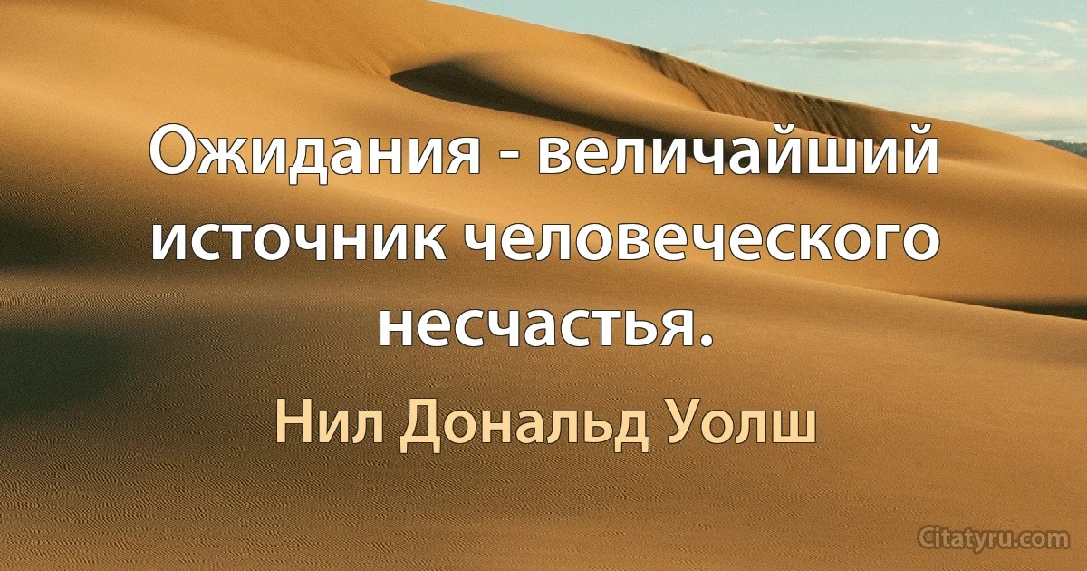 Ожидания - величайший источник человеческого несчастья. (Нил Дональд Уолш)