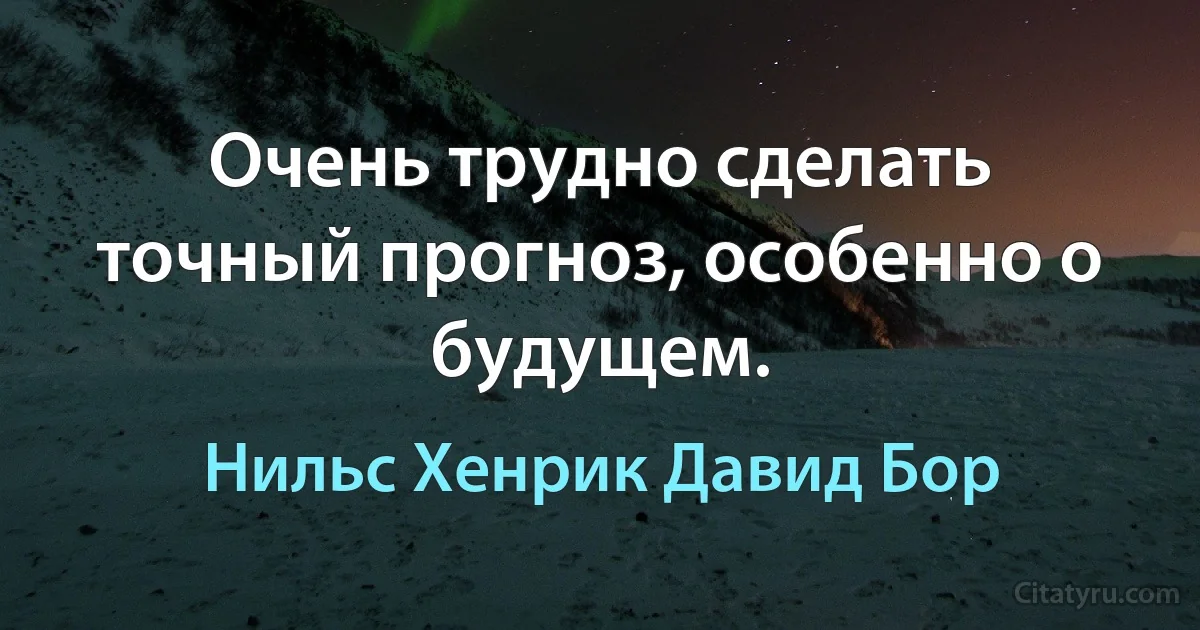 Очень трудно сделать точный прогноз, особенно о будущем. (Нильс Хенрик Давид Бор)