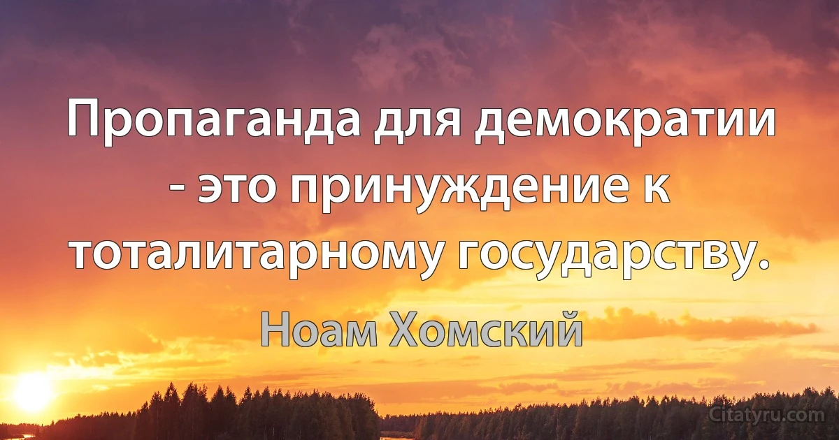 Пропаганда для демократии - это принуждение к тоталитарному государству. (Ноам Хомский)