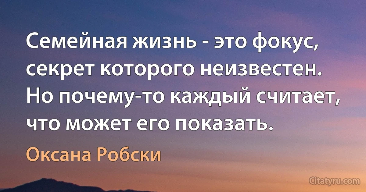 Семейная жизнь - это фокус, секрет которого неизвестен. Но почему-то каждый считает, что может его показать. (Оксана Робски)