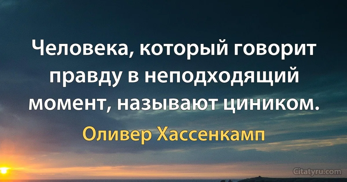 Человека, который говорит правду в неподходящий момент, называют циником. (Оливер Хассенкамп)