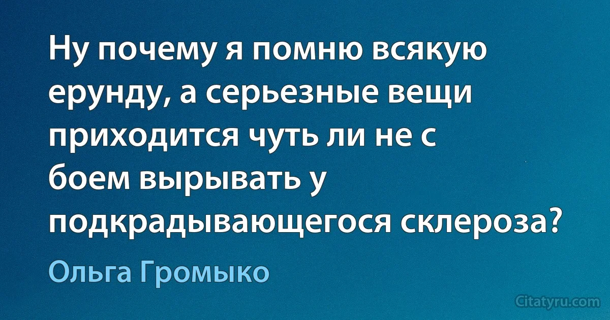 Ну почему я помню всякую ерунду, а серьезные вещи приходится чуть ли не с боем вырывать у подкрадывающегося склероза? (Ольга Громыко)