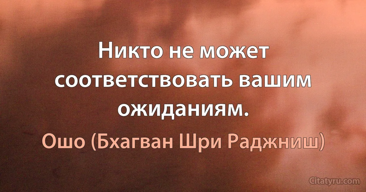 Никто не может соответствовать вашим ожиданиям. (Ошо (Бхагван Шри Раджниш))