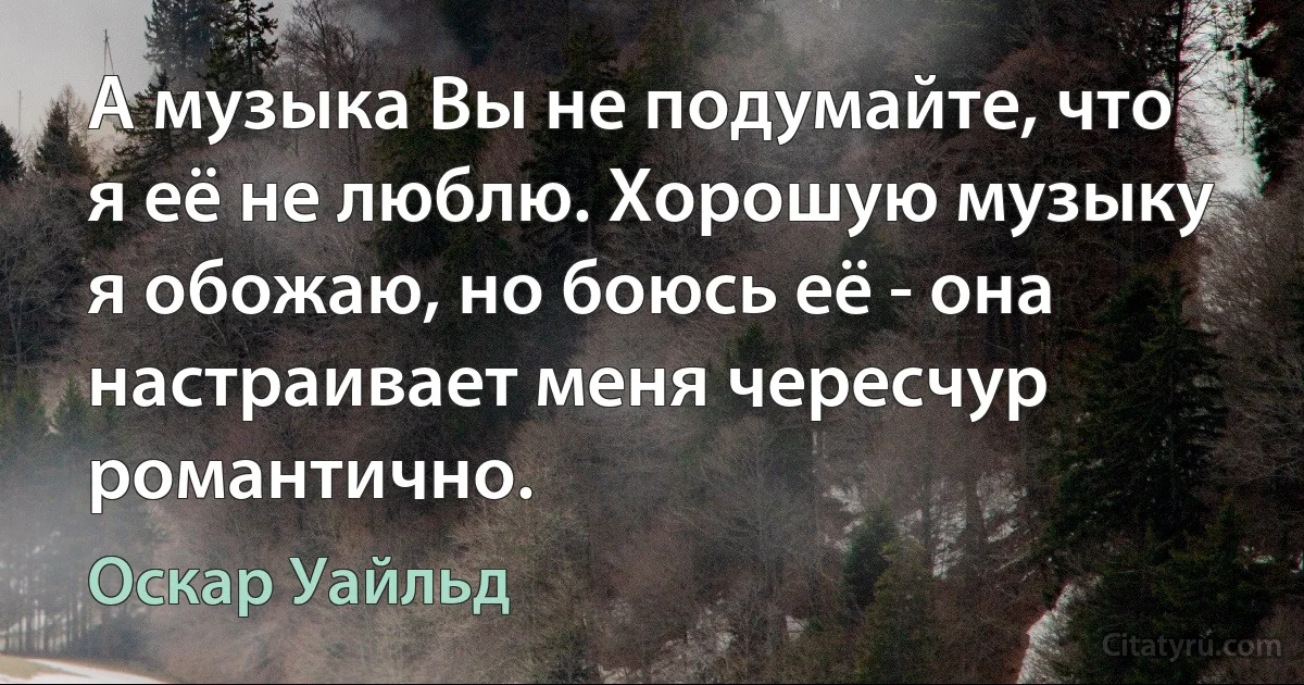 А музыка Вы не подумайте, что я её не люблю. Хорошую музыку я обожаю, но боюсь её - она настраивает меня чересчур романтично. (Оскар Уайльд)