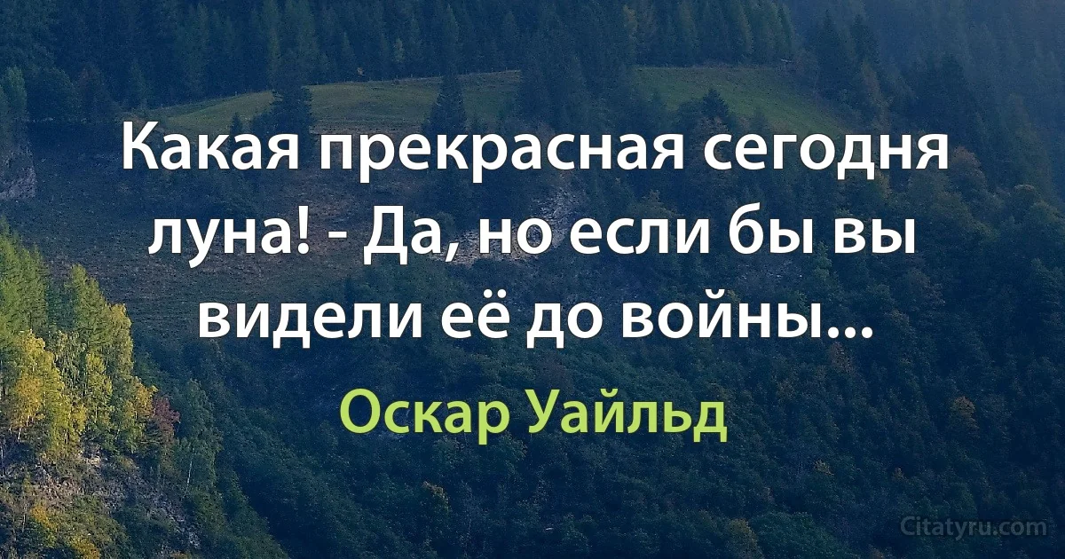 Какая прекрасная сегодня луна! - Да, но если бы вы видели её до войны... (Оскар Уайльд)