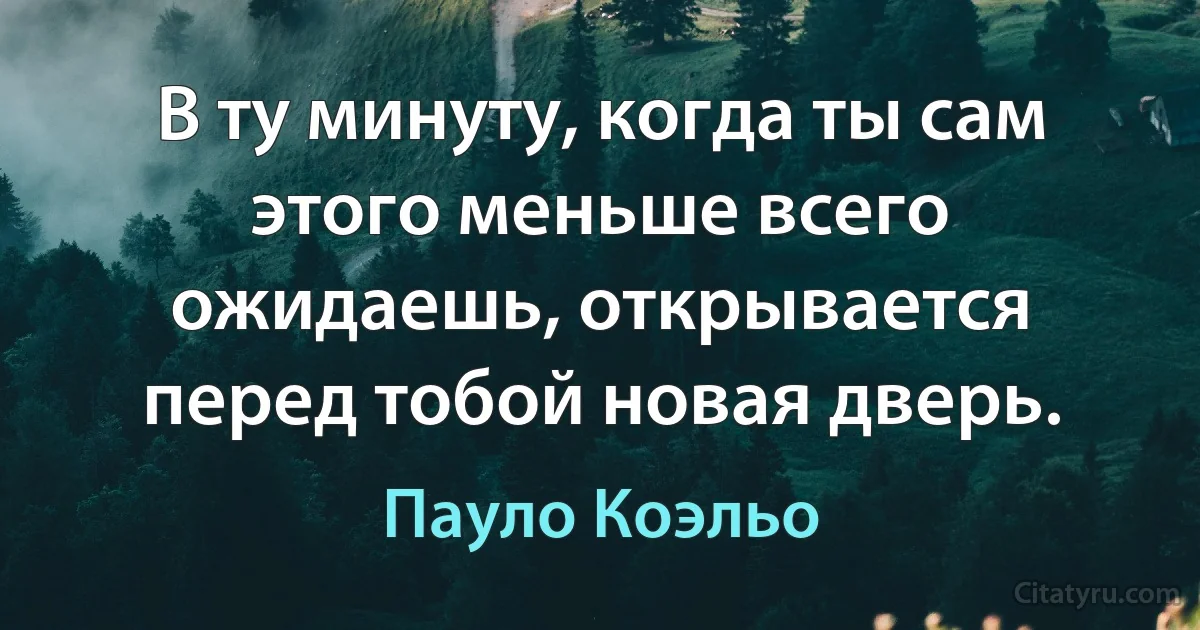 В ту минуту, когда ты сам этого меньше всего ожидаешь, открывается перед тобой новая дверь. (Пауло Коэльо)