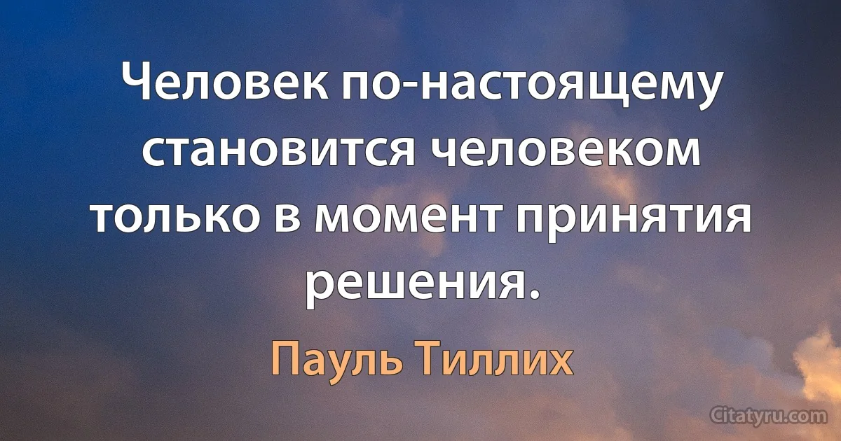 Человек по-настоящему становится человеком только в момент принятия решения. (Пауль Тиллих)