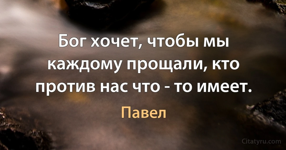 Бог хочет, чтобы мы каждому прощали, кто против нас что - то имеет. (Павел)