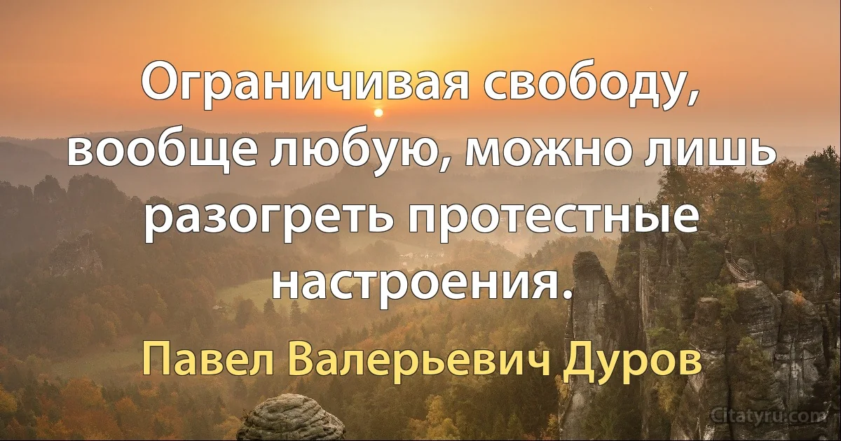 Ограничивая свободу, вообще любую, можно лишь разогреть протестные настроения. (Павел Валерьевич Дуров)