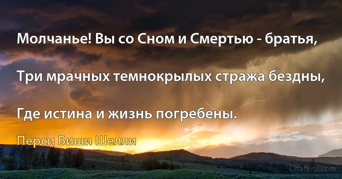 Молчанье! Вы со Сном и Смертью - братья,

Три мрачных темнокрылых стража бездны,

Где истина и жизнь погребены. (Перси Биши Шелли)