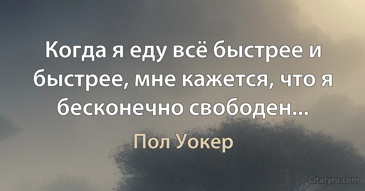 Когда я еду всё быстрее и быстрее, мне кажется, что я бесконечно свободен... (Пол Уокер)