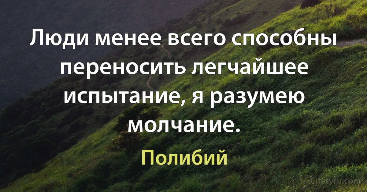 Люди менее всего способны переносить легчайшее испытание, я разумею молчание. (Полибий)