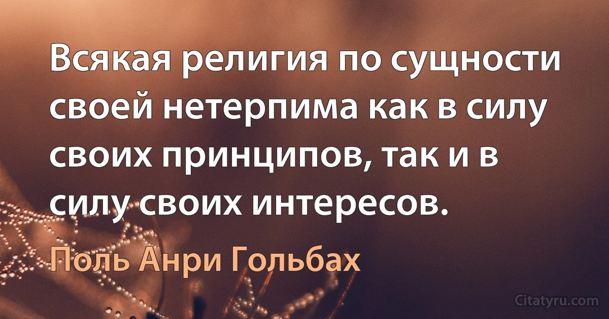 Всякая религия по сущности своей нетерпима как в силу своих принципов, так и в силу своих интересов. (Поль Анри Гольбах)