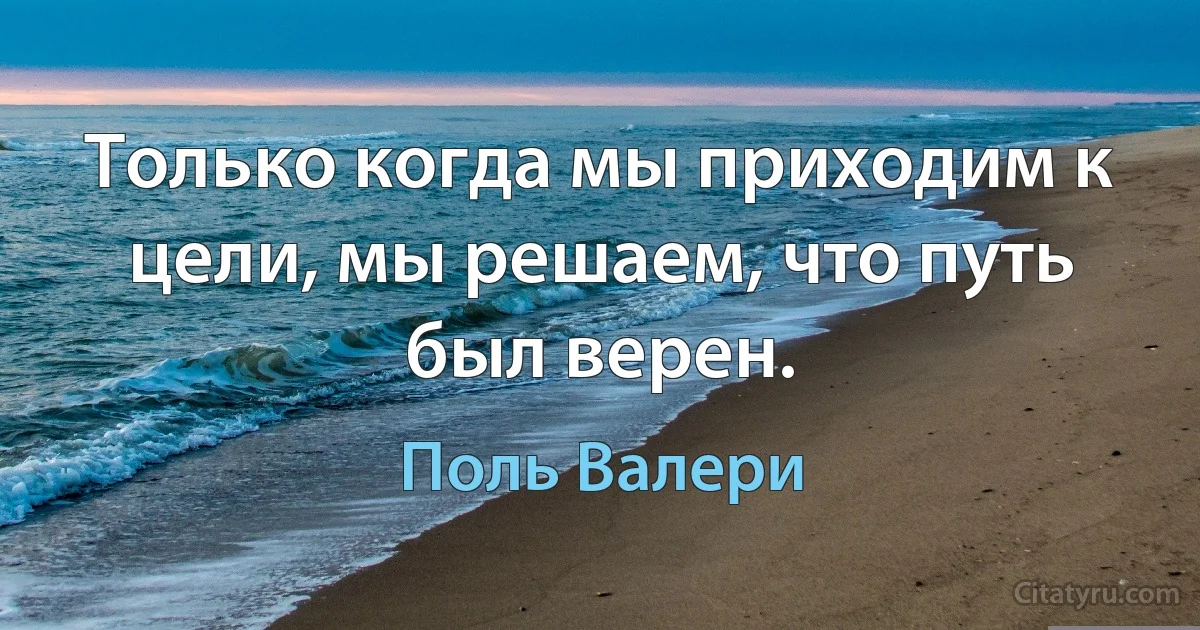 Только когда мы приходим к цели, мы решаем, что путь был верен. (Поль Валери)