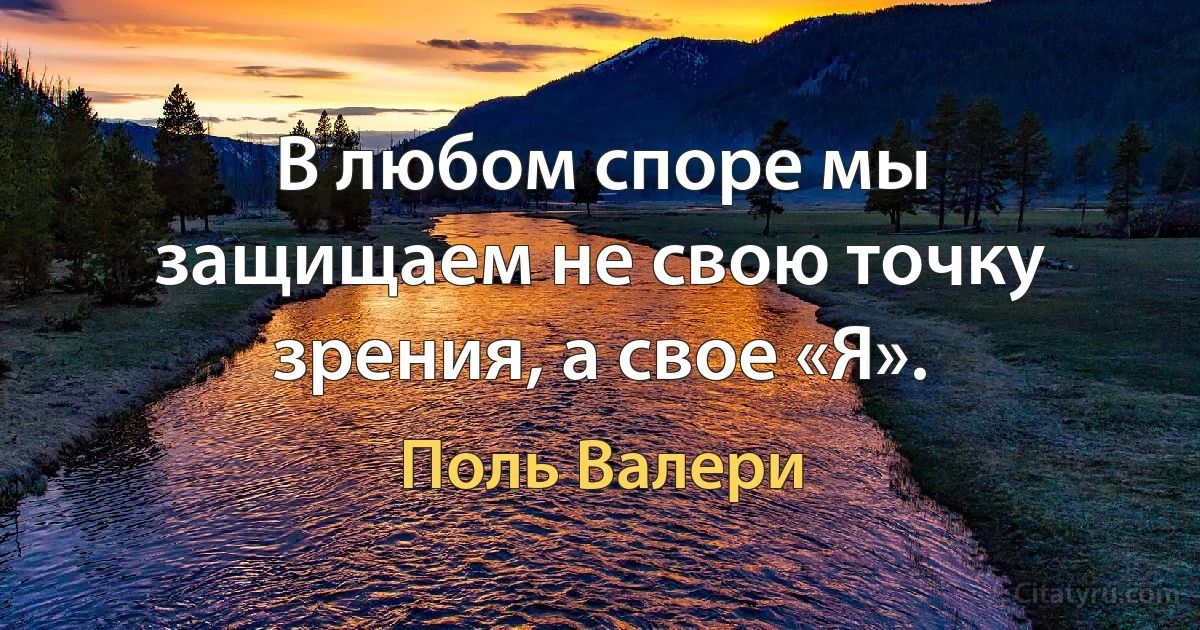 В любом споре мы защищаем не свою точку зрения, а свое «Я». (Поль Валери)