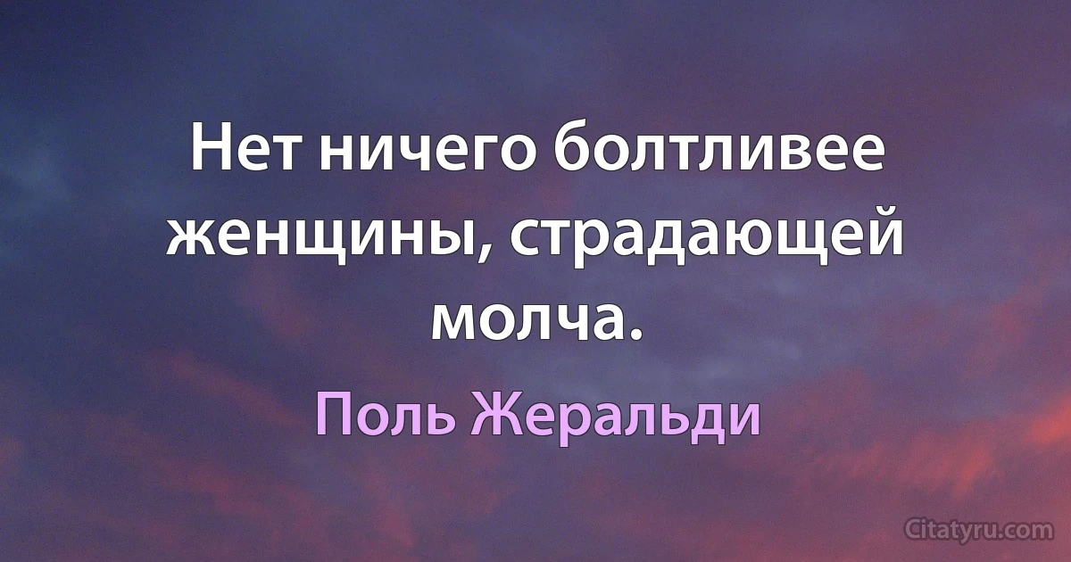 Нет ничего болтливее женщины, страдающей молча. (Поль Жеральди)