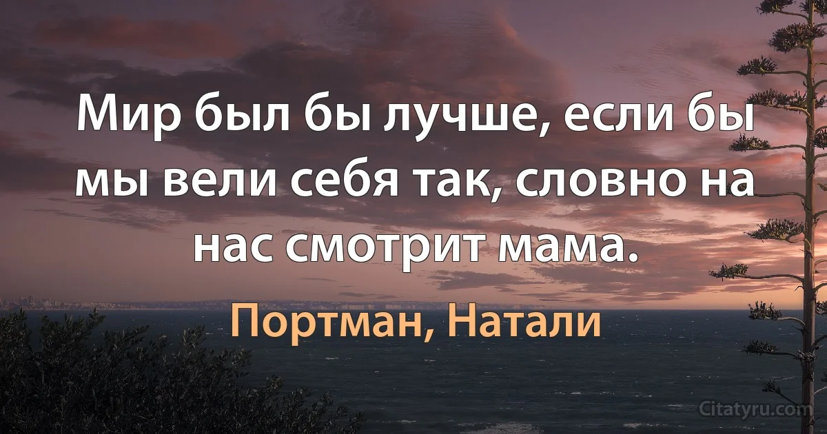 Мир был бы лучше, если бы мы вели себя так, словно на нас смотрит мама. (Портман, Натали)