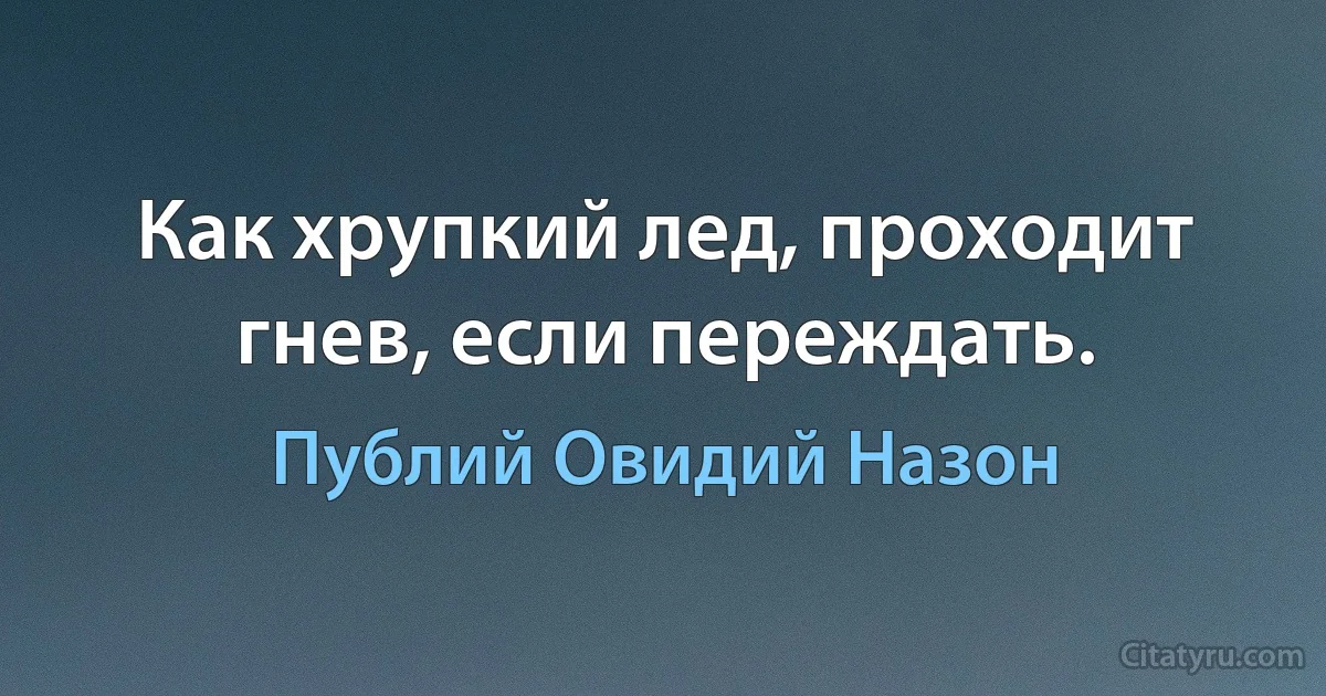 Как хрупкий лед, проходит гнев, если переждать. (Публий Овидий Назон)