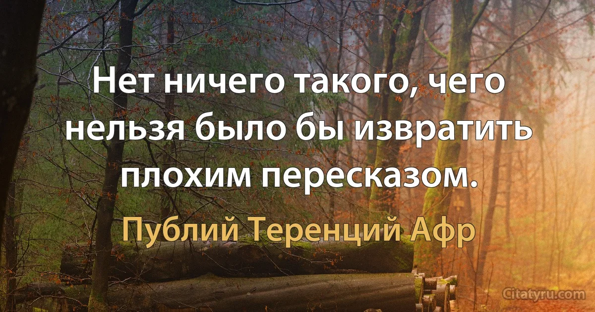 Нет ничего такого, чего нельзя было бы извратить плохим пересказом. (Публий Теренций Афр)