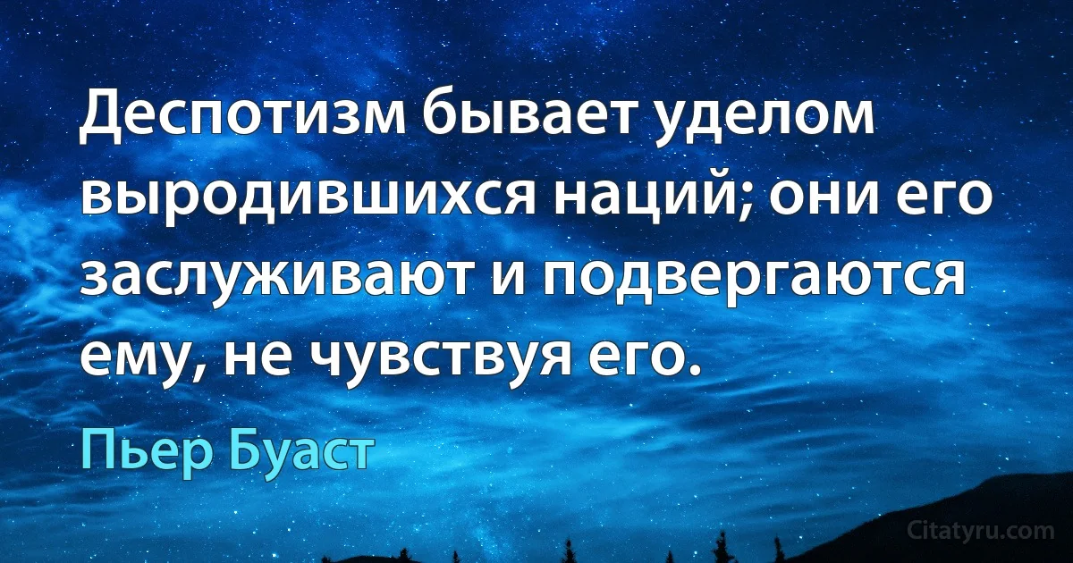 Деспотизм бывает уделом выродившихся наций; они его заслуживают и подвергаются ему, не чувствуя его. (Пьер Буаст)