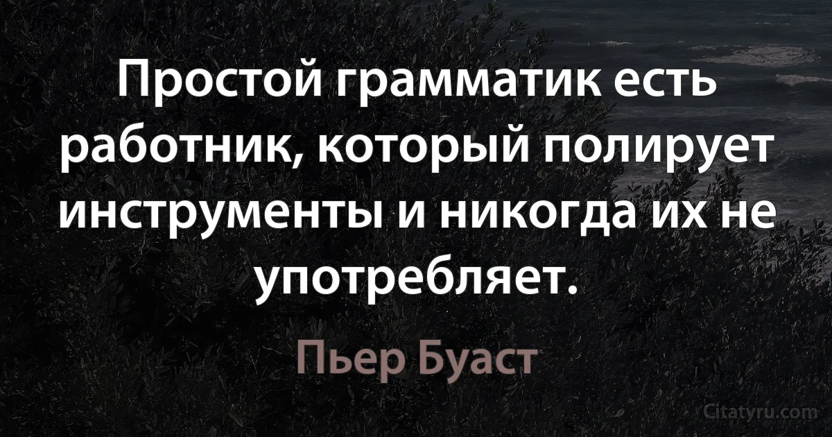 Простой грамматик есть работник, который полирует инструменты и никогда их не употребляет. (Пьер Буаст)