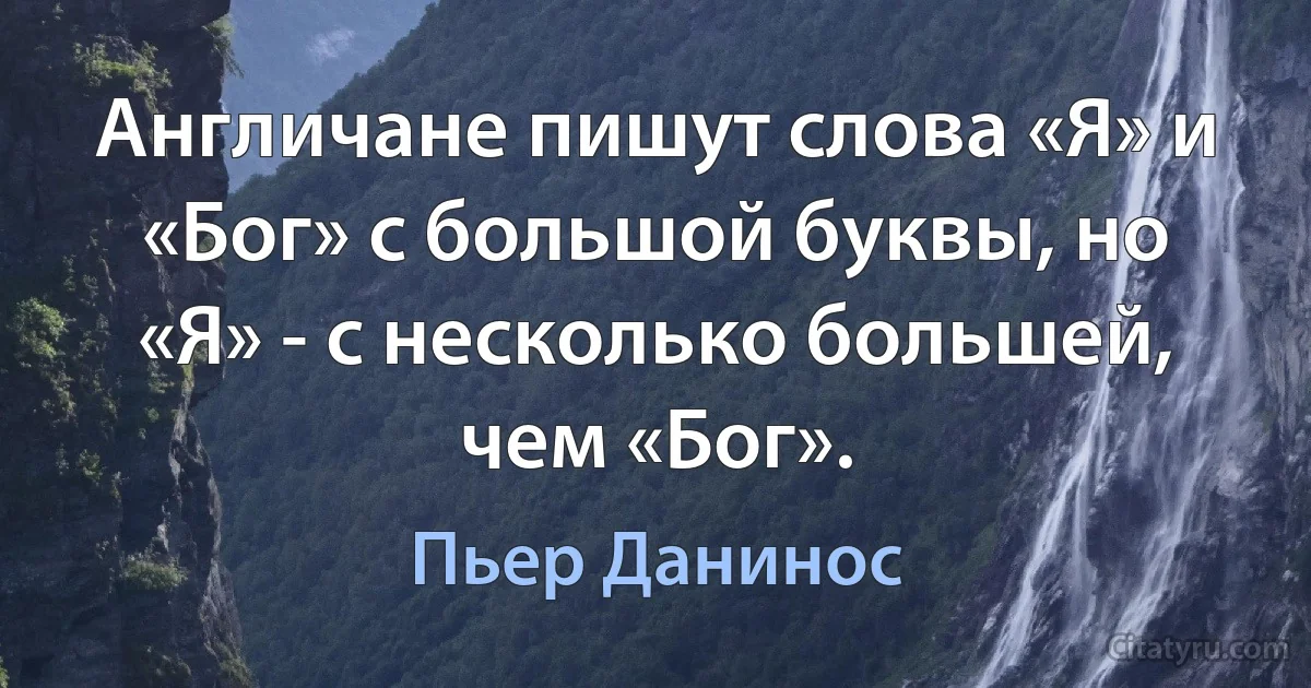 Англичане пишут слова «Я» и «Бог» с большой буквы, но «Я» - с несколько большей, чем «Бог». (Пьер Данинос)