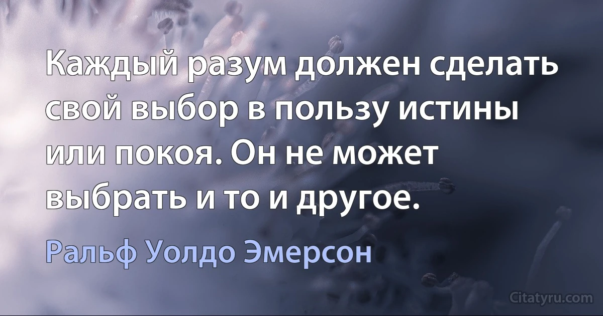 Каждый разум должен сделать свой выбор в пользу истины или покоя. Он не может выбрать и то и другое. (Ральф Уолдо Эмерсон)