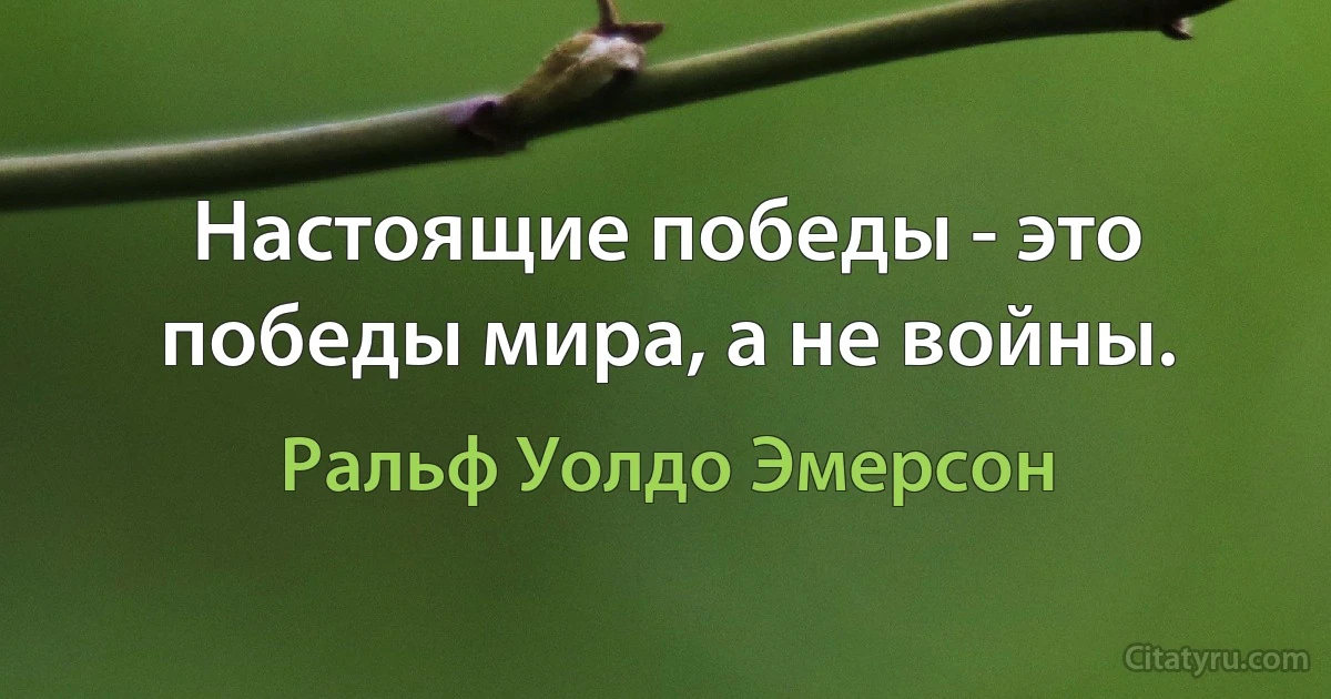 Настоящие победы - это победы мира, а не войны. (Ральф Уолдо Эмерсон)