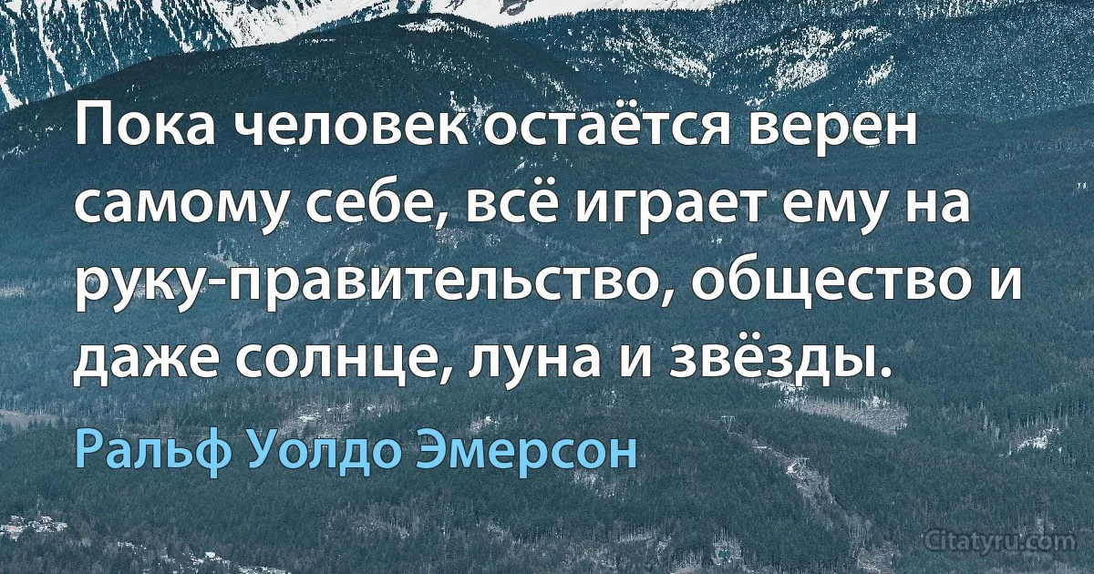 Пока человек остаётся верен самому себе, всё играет ему на руку-правительство, общество и даже солнце, луна и звёзды. (Ральф Уолдо Эмерсон)