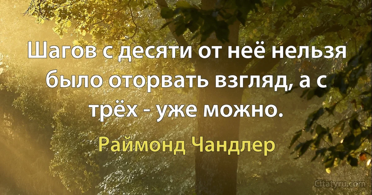 Шагов с десяти от неё нельзя было оторвать взгляд, а с трёх - уже можно. (Раймонд Чандлер)