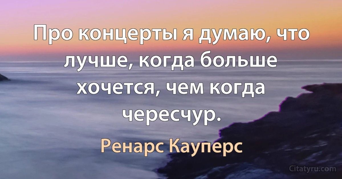 Про концерты я думаю, что лучше, когда больше хочется, чем когда чересчур. (Ренарс Кауперс)