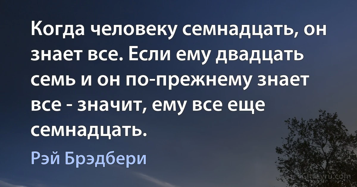 Когда человеку семнадцать, он знает все. Если ему двадцать семь и он по-прежнему знает все - значит, ему все еще семнадцать. (Рэй Брэдбери)