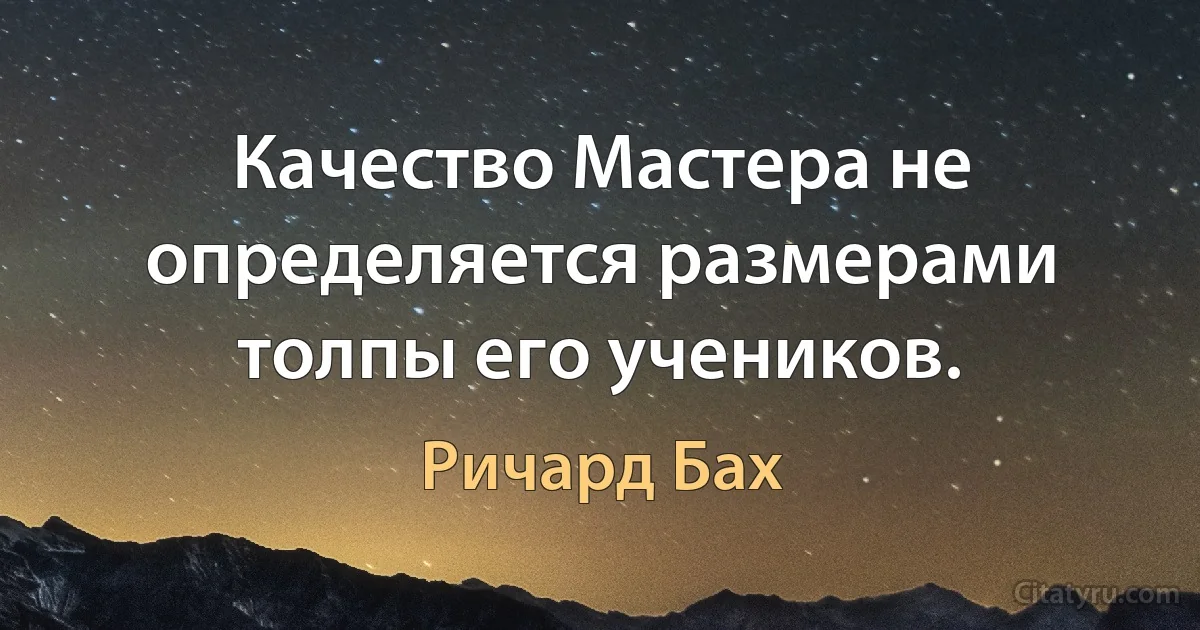 Качество Мастера не определяется размерами толпы его учеников. (Ричард Бах)