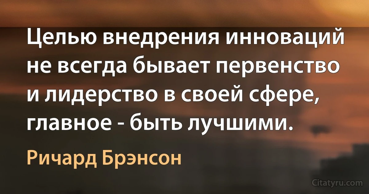 Целью внедрения инноваций не всегда бывает первенство и лидерство в своей сфере, главное - быть лучшими. (Ричард Брэнсон)