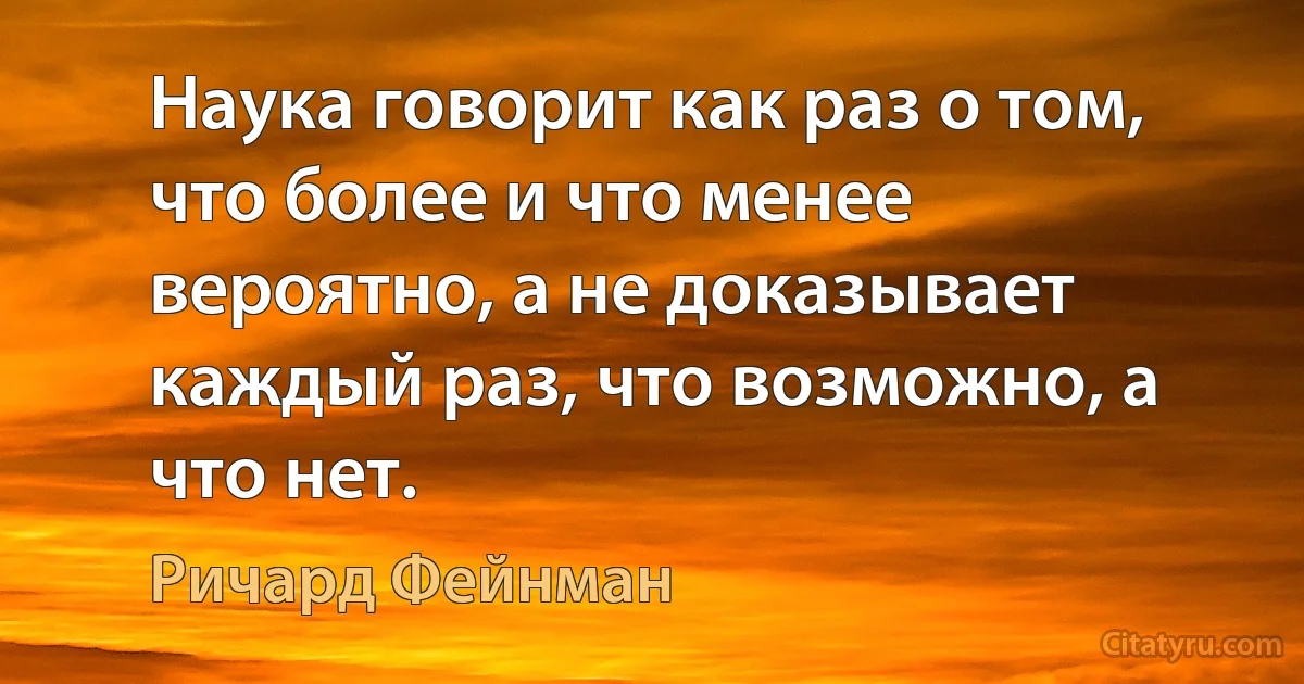 Наука говорит как раз о том, что более и что менее вероятно, а не доказывает каждый раз, что возможно, а что нет. (Ричард Фейнман)