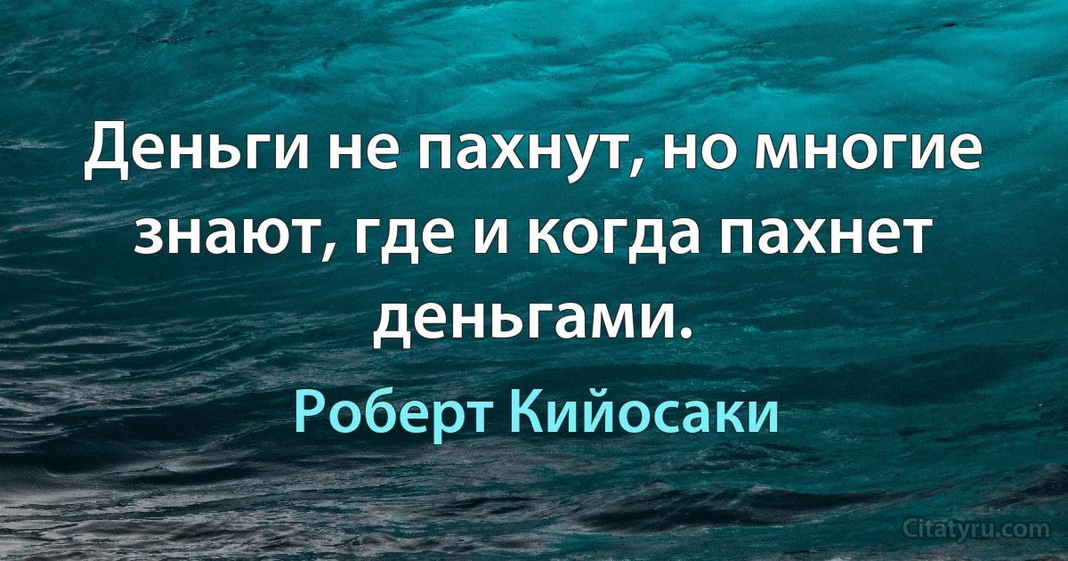 Деньги не пахнут, но многие знают, где и когда пахнет деньгами. (Роберт Кийосаки)