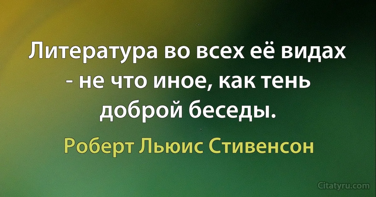 Литература во всех её видах - не что иное, как тень доброй беседы. (Роберт Льюис Стивенсон)