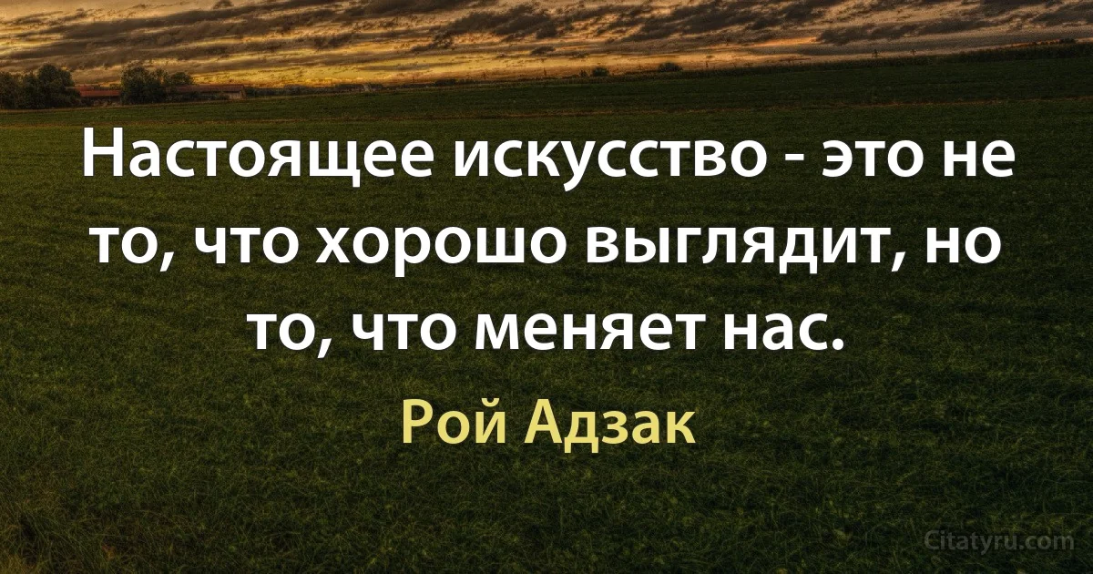 Настоящее искусство - это не то, что хорошо выглядит, но то, что меняет нас. (Рой Адзак)