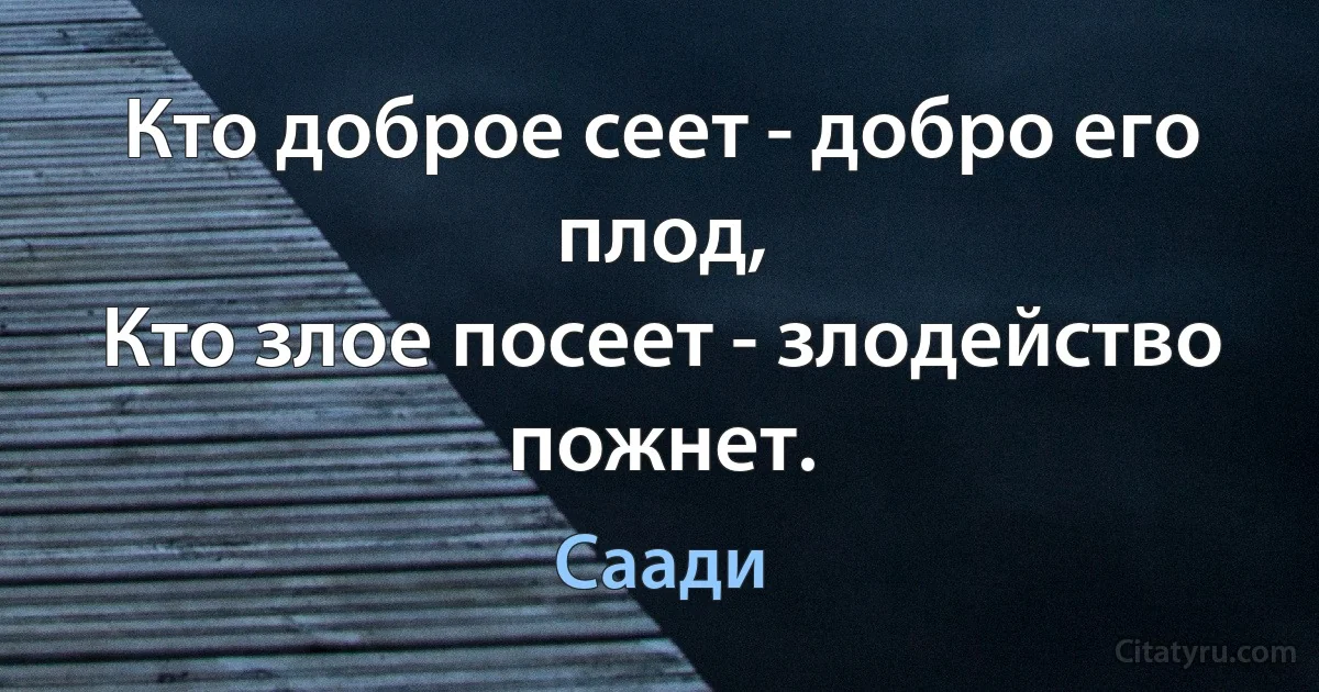 Кто доброе сеет - добро его плод, 
Кто злое посеет - злодейство пожнет. (Саади)