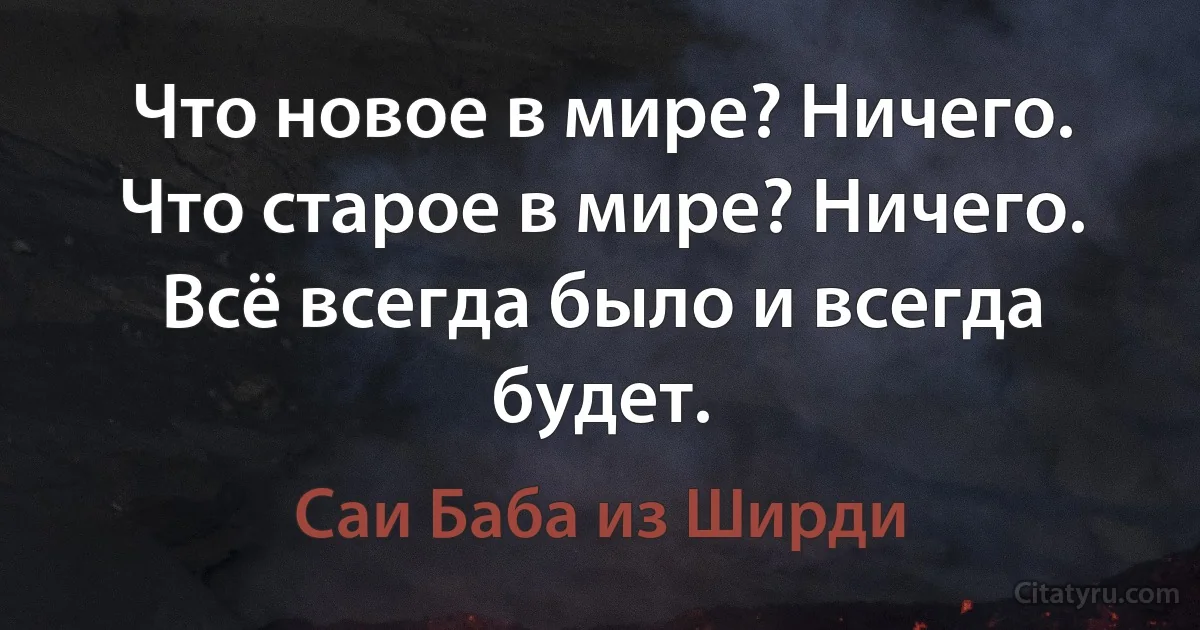 Что новое в мире? Ничего. Что старое в мире? Ничего. Всё всегда было и всегда будет. (Саи Баба из Ширди)