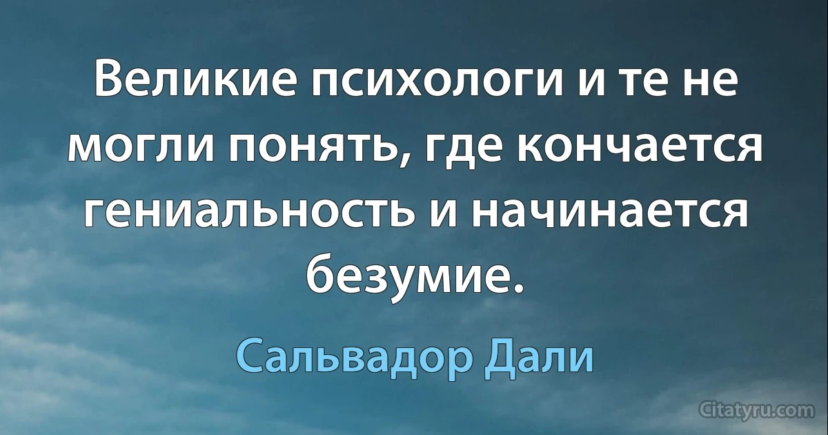 Великие психологи и те не могли понять, где кончается гениальность и начинается безумие. (Сальвадор Дали)