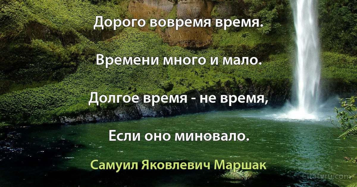 Дорого вовремя время.

Времени много и мало.

Долгое время - не время,

Если оно миновало. (Самуил Яковлевич Маршак)